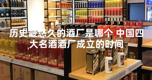 历史最悠久的酒厂是哪个 中国四大名酒酒厂成立的时间